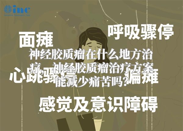 神经胶质瘤在什么地方治疗，神经胶质瘤治疗方案能减少痛苦吗？