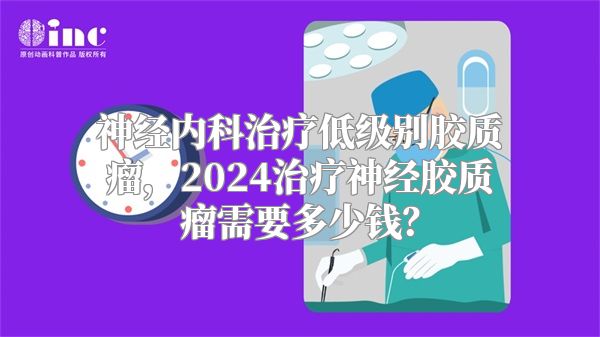 神经内科治疗低级别胶质瘤，2024治疗神经胶质瘤需要多少钱？