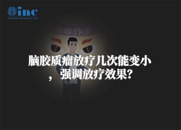脑胶质瘤放疗几次能变小，强调放疗效果？