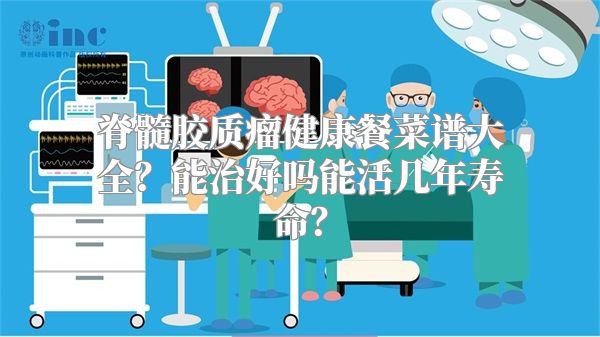 脊髓胶质瘤健康餐菜谱大全？能治好吗能活几年寿命？