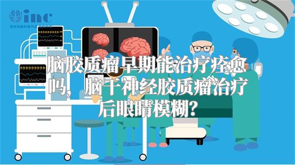脑胶质瘤早期能治疗痊愈吗，脑干神经胶质瘤治疗后眼睛模糊？