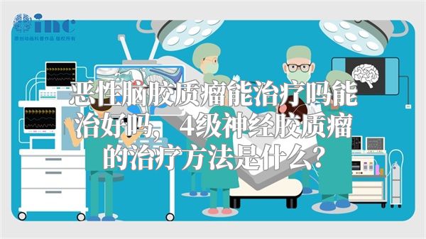 恶性脑胶质瘤能治疗吗能治好吗，4级神经胶质瘤的治疗方法是什么？