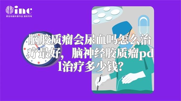 脑胶质瘤会尿血吗怎么治疗最好，脑神经胶质瘤pdl治疗多少钱？