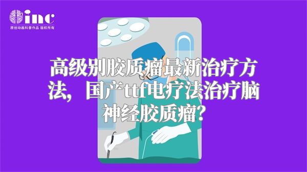 高级别胶质瘤最新治疗方法，国产ttf电疗法治疗脑神经胶质瘤？
