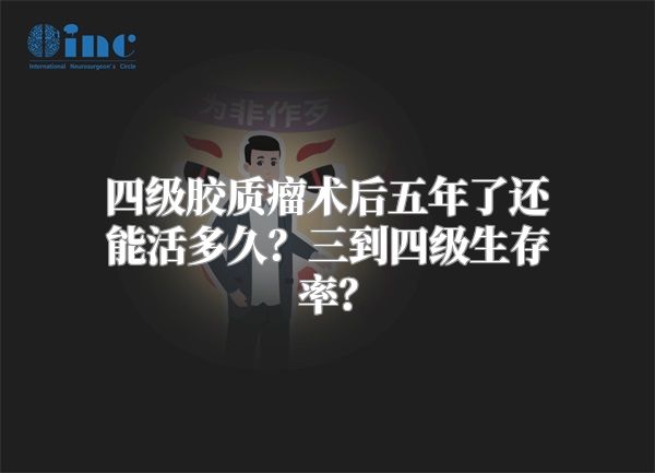 四级胶质瘤术后五年了还能活多久？三到四级生存率？