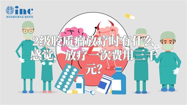 2级胶质瘤放疗时有什么感觉，放疗一次费用三千元？