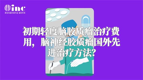 初期轻度脑胶质瘤治疗费用，脑神经胶质瘤国外先进治疗方法？