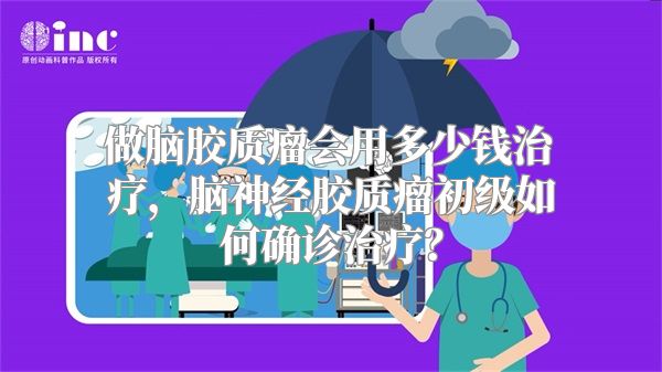 做脑胶质瘤会用多少钱治疗，脑神经胶质瘤初级如何确诊治疗？