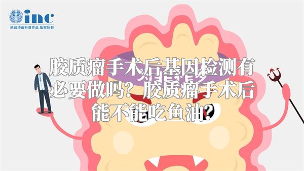 胶质瘤手术后基因检测有必要做吗？胶质瘤手术后能不能吃鱼油？