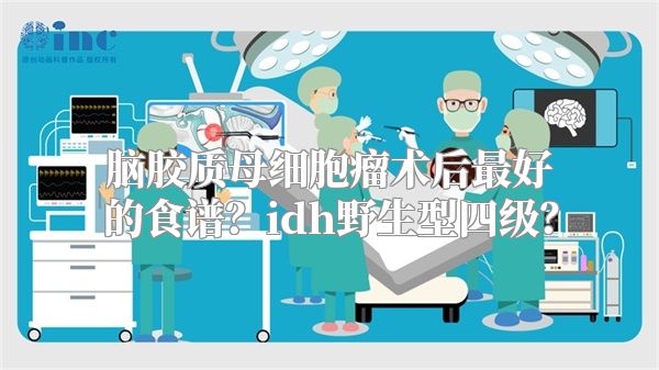 脑胶质母细胞瘤术后最好的食谱？idh野生型四级？