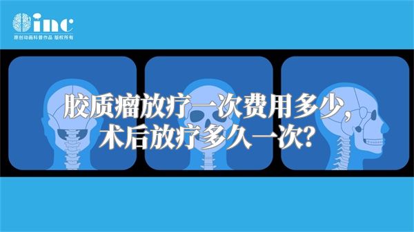 胶质瘤放疗一次费用多少，术后放疗多久一次？