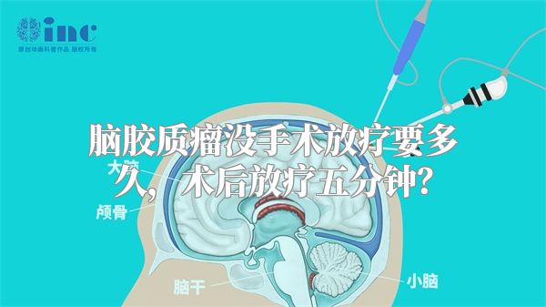 脑胶质瘤没手术放疗要多久，术后放疗五分钟？