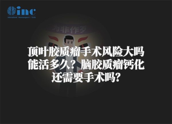 顶叶胶质瘤手术风险大吗能活多久？脑胶质瘤钙化还需要手术吗？