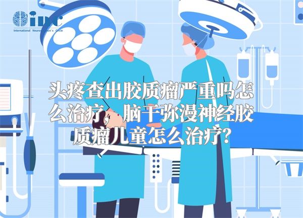 头疼查出胶质瘤严重吗怎么治疗，脑干弥漫神经胶质瘤儿童怎么治疗？