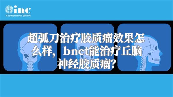 超弧刀治疗胶质瘤效果怎么样，bnct能治疗丘脑神经胶质瘤？