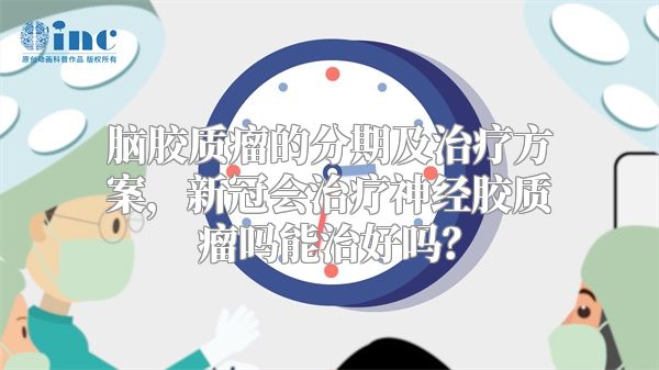 脑胶质瘤的分期及治疗方案，新冠会治疗神经胶质瘤吗能治好吗？