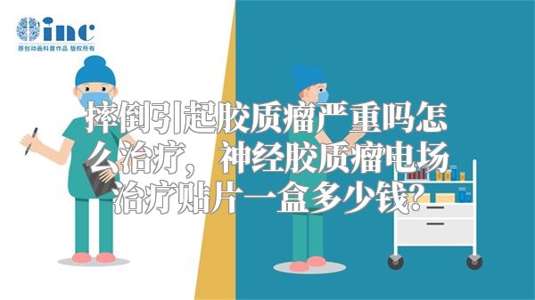 摔倒引起胶质瘤严重吗怎么治疗，神经胶质瘤电场治疗贴片一盒多少钱？