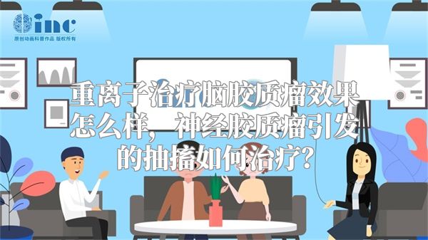 重离子治疗脑胶质瘤效果怎么样，神经胶质瘤引发的抽搐如何治疗？