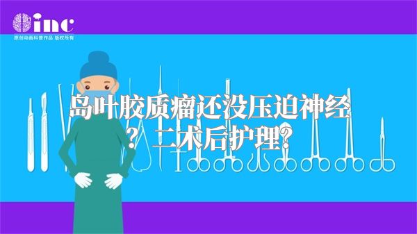 岛叶胶质瘤还没压迫神经？二术后护理？