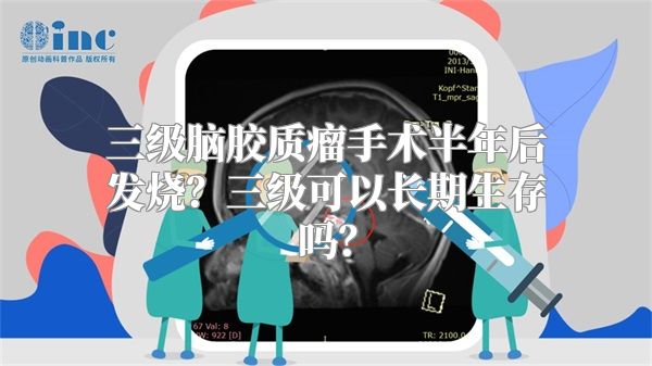 三级脑胶质瘤手术半年后发烧？三级可以长期生存吗？