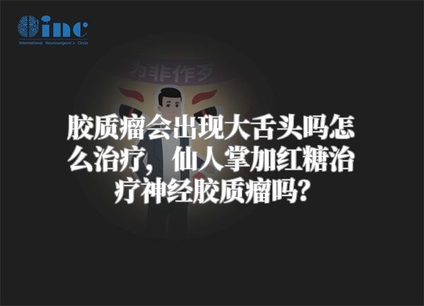 胶质瘤会出现大舌头吗怎么治疗，仙人掌加红糖治疗神经胶质瘤吗？