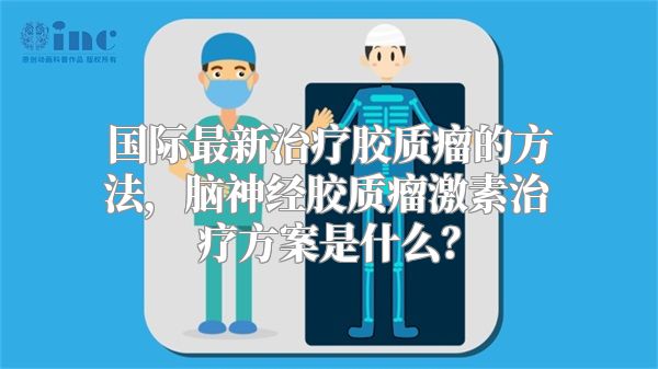 国际最新治疗胶质瘤的方法，脑神经胶质瘤激素治疗方案是什么？