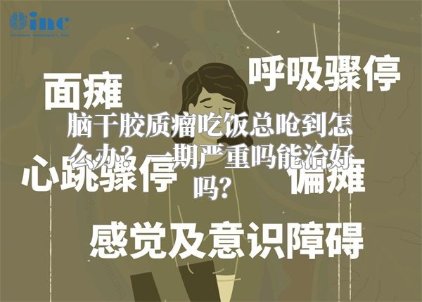 脑干胶质瘤吃饭总呛到怎么办？一期严重吗能治好吗？