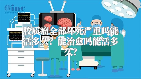 胶质瘤全部坏死严重吗能活多久？能治愈吗能活多久？