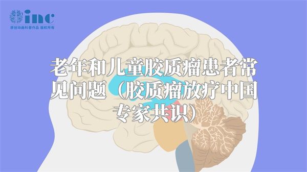 老年和儿童胶质瘤患者常见问题（胶质瘤放疗中国专家共识）
