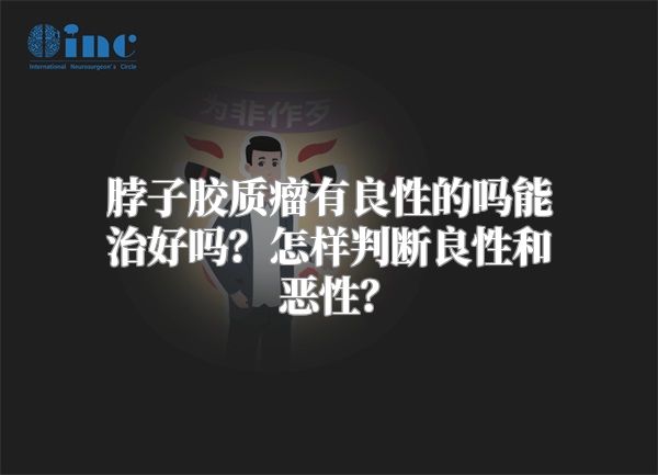 脖子胶质瘤有良性的吗能治好吗？怎样判断良性和恶性？