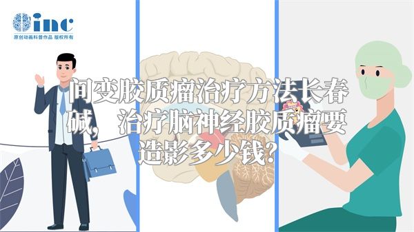 间变胶质瘤治疗方法长春碱，治疗脑神经胶质瘤要造影多少钱？