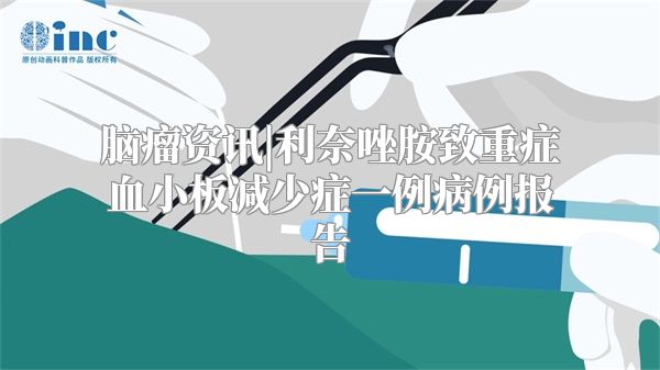 脑瘤资讯|利奈唑胺致重症血小板减少症一例病例报告