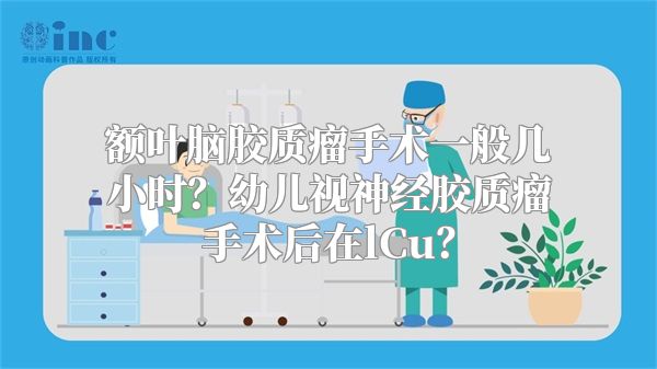 额叶脑胶质瘤手术一般几小时？幼儿视神经胶质瘤手术后在lCu？