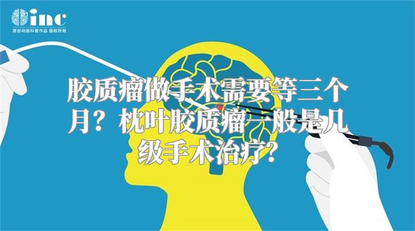 胶质瘤做手术需要等三个月？枕叶胶质瘤一般是几级手术治疗？