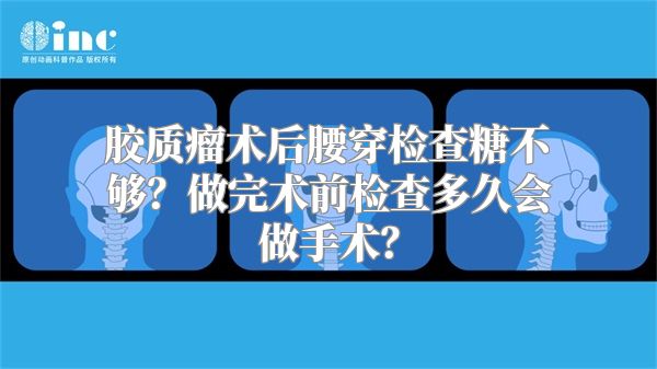 胶质瘤术后腰穿检查糖不够？做完术前检查多久会做手术？