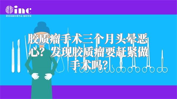 胶质瘤手术三个月头晕恶心？发现胶质瘤要赶紧做手术吗？