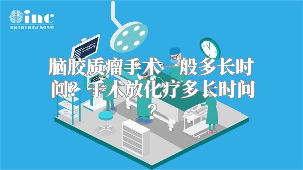 脑胶质瘤手术一般多长时间？手术放化疗多长时间？