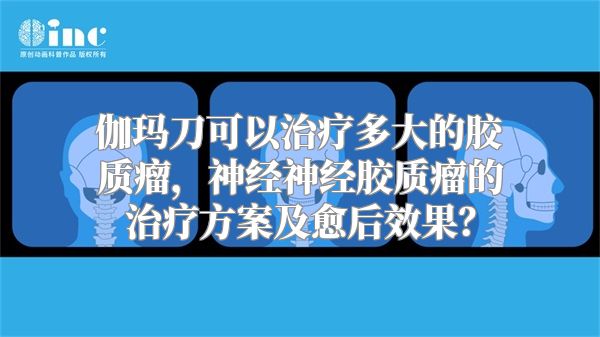 伽玛刀可以治疗多大的胶质瘤，神经神经胶质瘤的治疗方案及愈后效果？