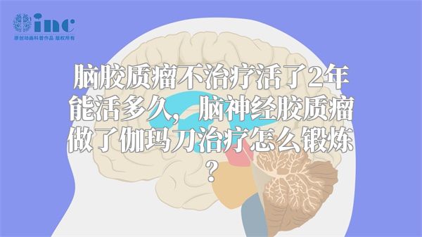 脑胶质瘤不治疗活了2年能活多久，脑神经胶质瘤做了伽玛刀治疗怎么锻炼？