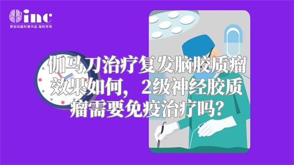 伽马刀治疗复发脑胶质瘤效果如何，2级神经胶质瘤需要免疫治疗吗？