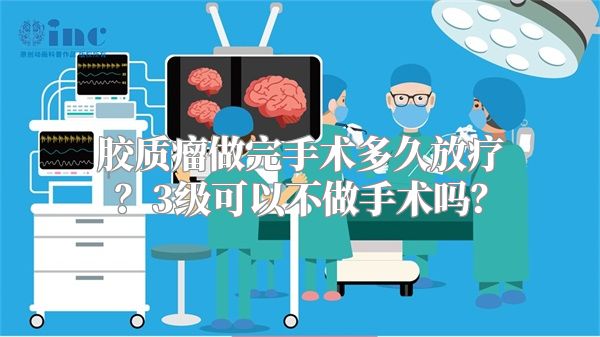 胶质瘤做完手术多久放疗？3级可以不做手术吗？
