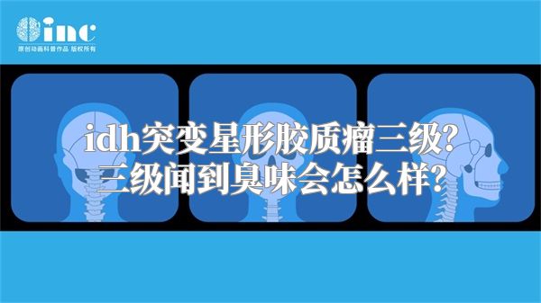 idh突变星形胶质瘤三级？三级闻到臭味会怎么样？