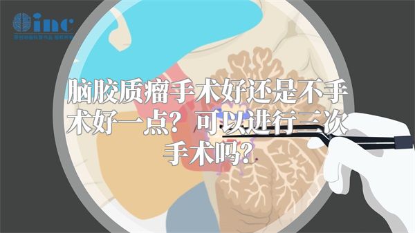 脑胶质瘤手术好还是不手术好一点？可以进行三次手术吗？