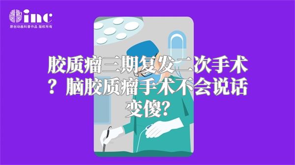 胶质瘤三期复发二次手术？脑胶质瘤手术不会说话变傻？