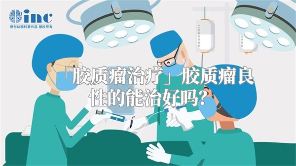 「胶质瘤治疗」胶质瘤良性的能治好吗？