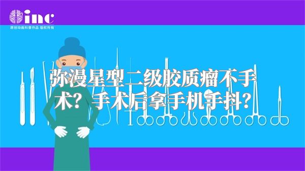 弥漫星型二级胶质瘤不手术？手术后拿手机手抖？