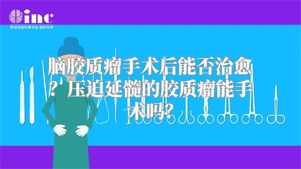 脑胶质瘤手术后能否治愈？压迫延髓的胶质瘤能手术吗？