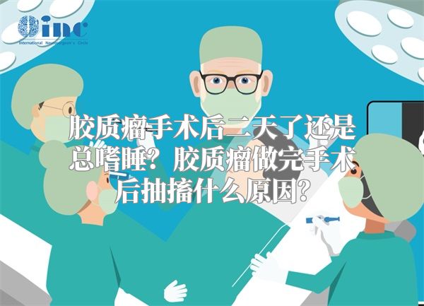 胶质瘤手术后二天了还是总嗜睡？胶质瘤做完手术后抽搐什么原因？