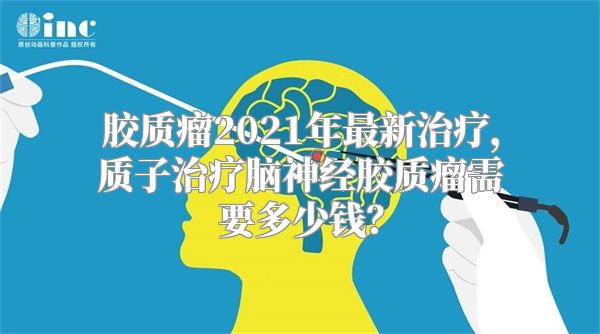胶质瘤2021年最新治疗，质子治疗脑神经胶质瘤需要多少钱？
