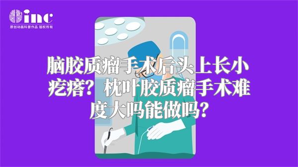 脑胶质瘤手术后头上长小疙瘩？枕叶胶质瘤手术难度大吗能做吗？